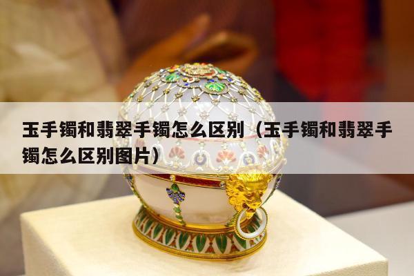 玉手镯和翡翠手镯怎么区别 玉手镯和翡翠手镯怎么区别图片