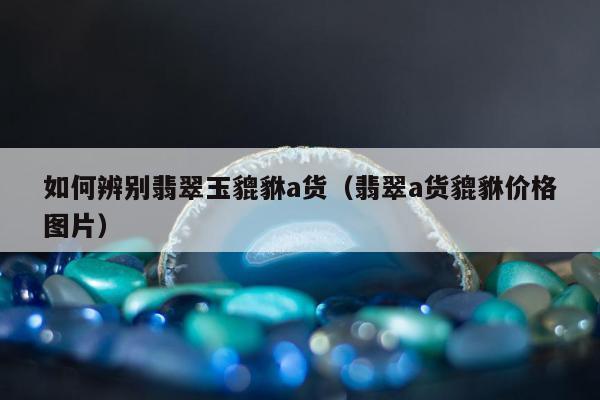 如何辨别翡翠玉貔貅a货 翡翠a货貔貅价格图片
