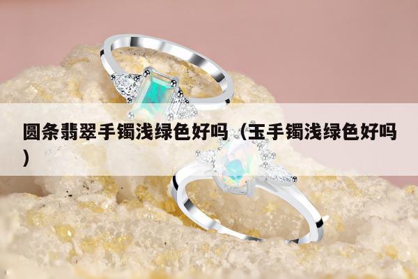 圆条翡翠手镯浅绿色好吗 玉手镯浅绿色好吗