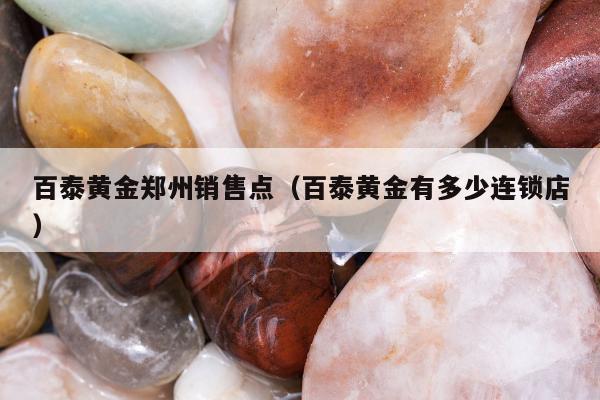百泰黄金郑州销售点 百泰黄金有多少连锁店