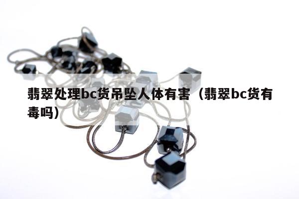 翡翠处理bc货吊坠人体有害 翡翠bc货有毒吗