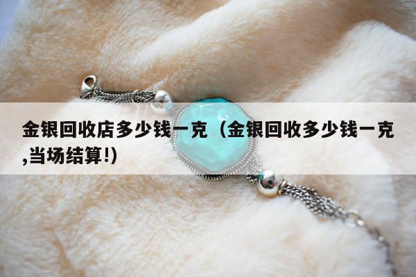 金银回收店多少钱一克 金银回收多少钱一克,当场结算!
