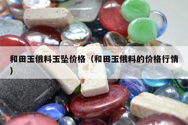 和田玉俄料玉坠价格 和田玉俄料的价格行情