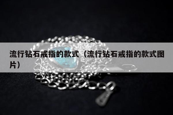 流行钻石戒指的款式 流行钻石戒指的款式图片
