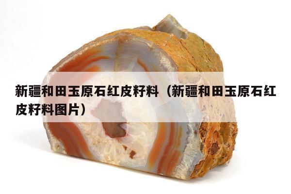 新疆和田玉原石红皮籽料 新疆和田玉原石红皮籽料图片