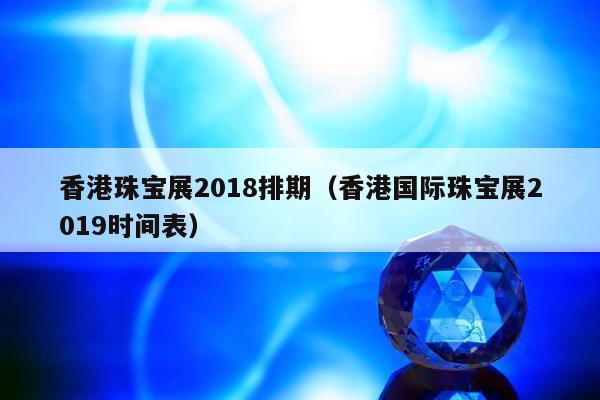 香港珠宝展2018排期 香港国际珠宝展2019时间表