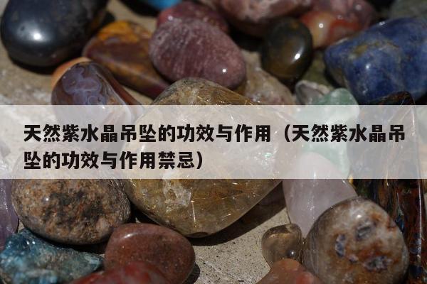 天然紫水晶吊坠的功效与作用 天然紫水晶吊坠的功效与作用禁忌