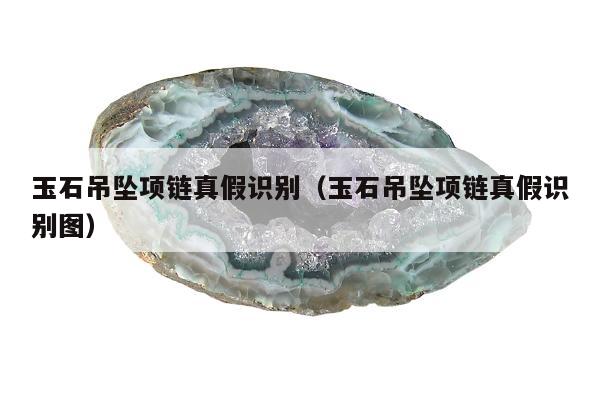 玉石吊坠项链真假识别 玉石吊坠项链真假识别图