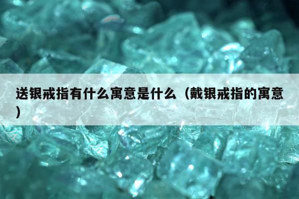 送银戒指有什么寓意是什么 戴银戒指的寓意