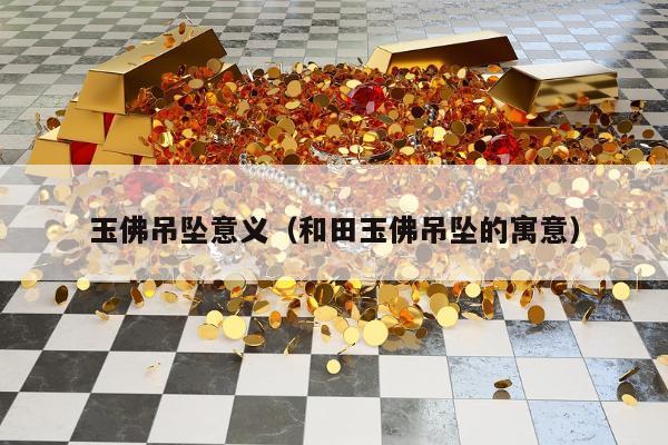 玉佛吊坠意义 和田玉佛吊坠的寓意