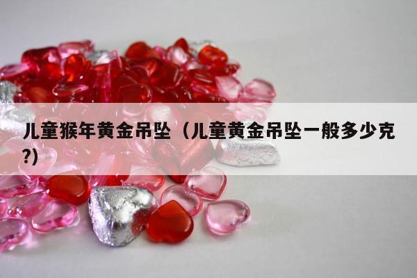 儿童猴年黄金吊坠 儿童黄金吊坠一般多少克?