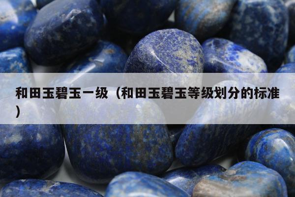 和田玉碧玉一级 和田玉碧玉等级划分的标准