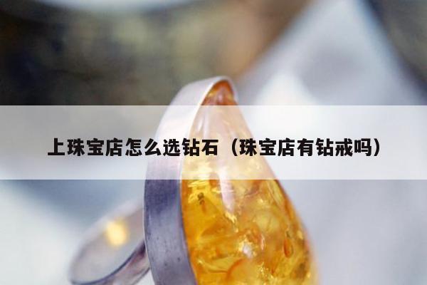 上珠宝店怎么选钻石 珠宝店有钻戒吗