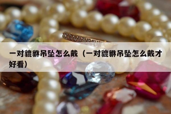 一对貔貅吊坠怎么戴 一对貔貅吊坠怎么戴才好看