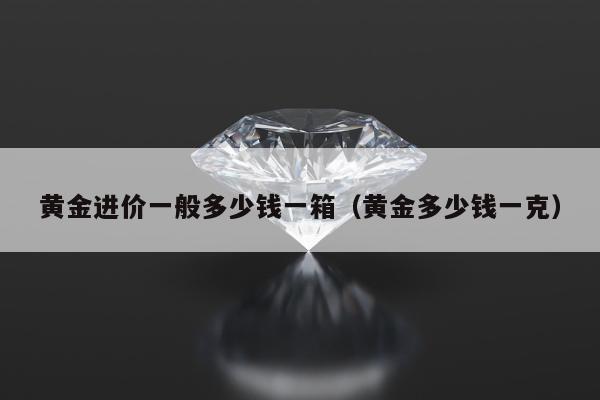 黄金进价一般多少钱一箱 黄金多少钱一克