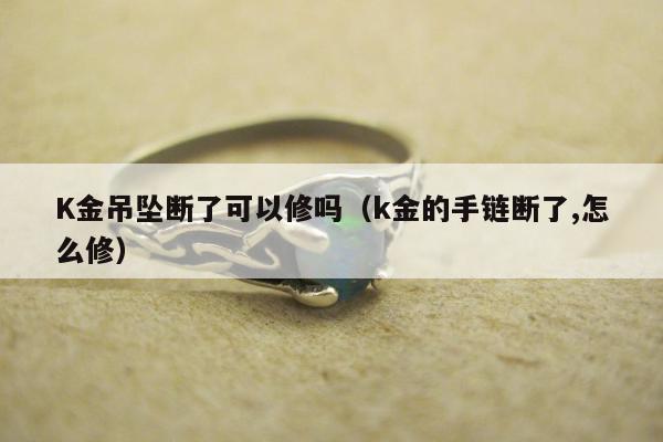 K金吊坠断了可以修吗 k金的手链断了,怎么修