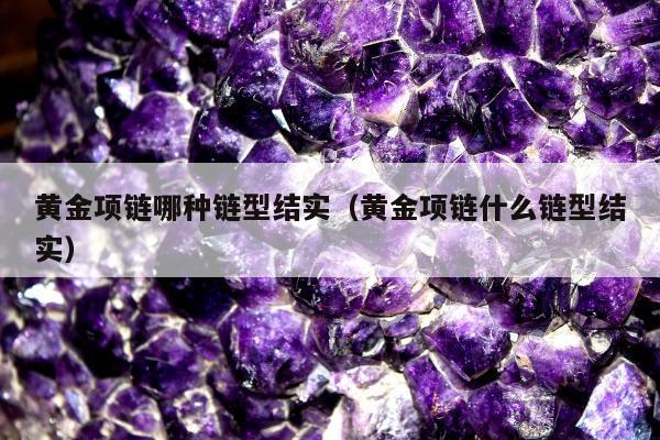 黄金项链哪种链型结实 黄金项链什么链型结实