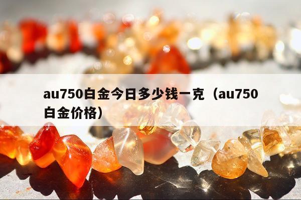 au750白金今日多少钱一克 au750白金价格