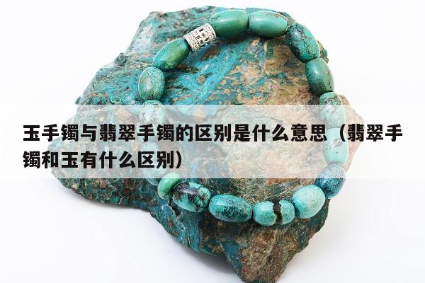 玉手镯与翡翠手镯的区别是什么意思 翡翠手镯和玉有什么区别