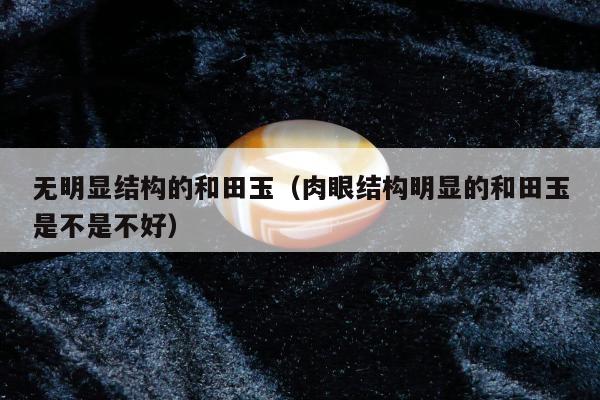 无明显结构的和田玉 肉眼结构明显的和田玉是不是不好