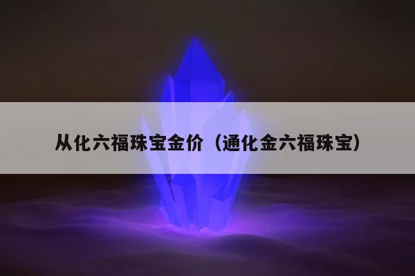从化六福珠宝金价 通化金六福珠宝