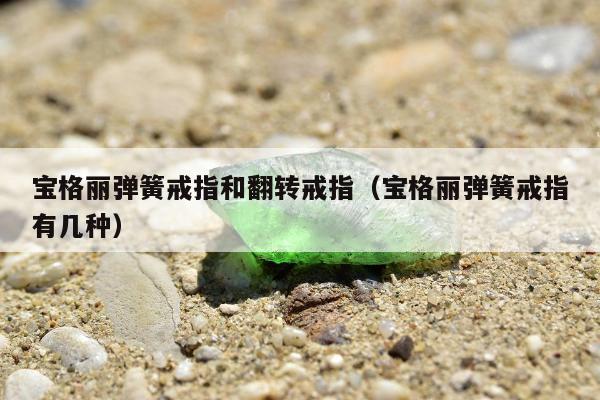宝格丽弹簧戒指和翻转戒指 宝格丽弹簧戒指有几种
