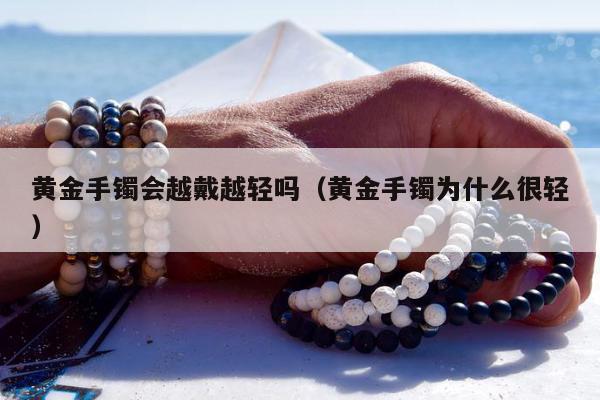 黄金手镯会越戴越轻吗 黄金手镯为什么很轻