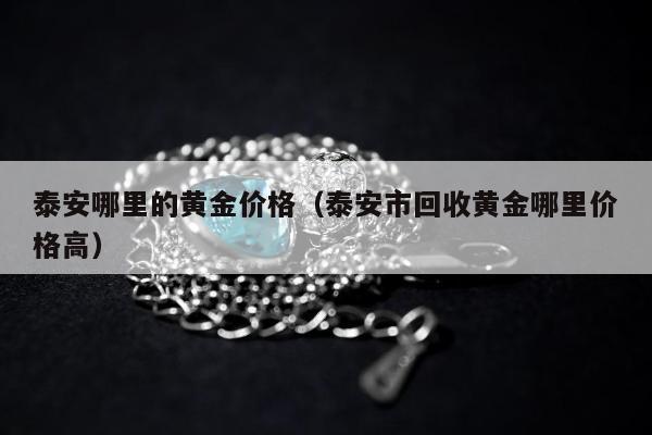 泰安哪里的黄金价格 泰安市回收黄金哪里价格高