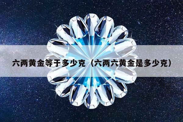 六两黄金等于多少克 六两六黄金是多少克