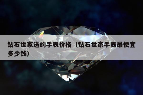钻石世家送的手表价格 钻石世家手表最便宜多少钱