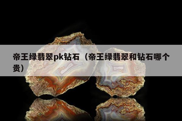 帝王绿翡翠pk钻石 帝王绿翡翠和钻石哪个贵