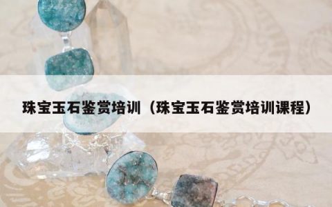 珠宝玉石鉴赏培训 珠宝玉石鉴赏培训课程