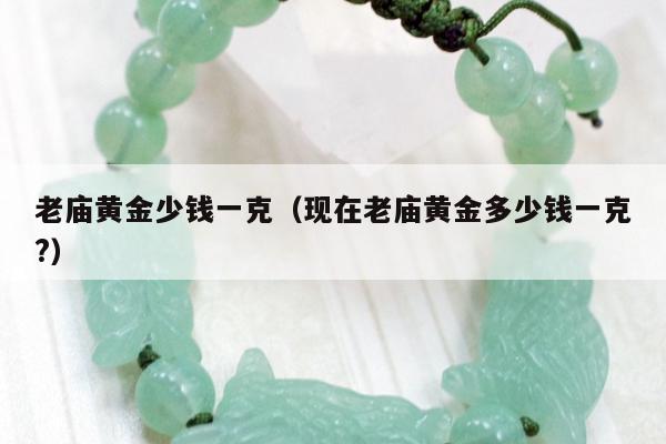 老庙黄金少钱一克 现在老庙黄金多少钱一克?