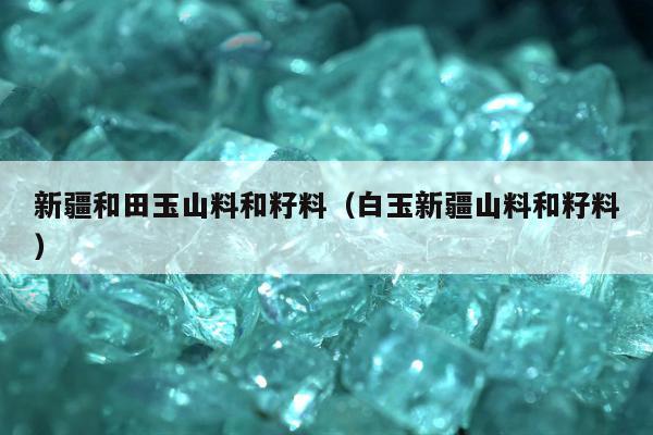 新疆和田玉山料和籽料 白玉新疆山料和籽料
