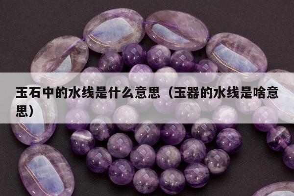 玉石中的水线是什么意思 玉器的水线是啥意思