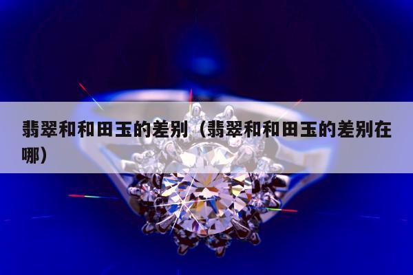 翡翠和和田玉的差别 翡翠和和田玉的差别在哪