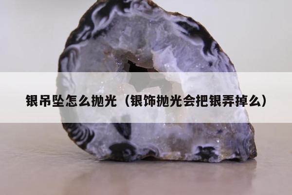 银吊坠怎么抛光 银饰抛光会把银弄掉么