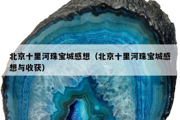 北京十里河珠宝城感想 北京十里河珠宝城感想与收获