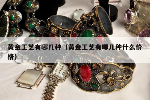 黄金工艺有哪几种 黄金工艺有哪几种什么价格