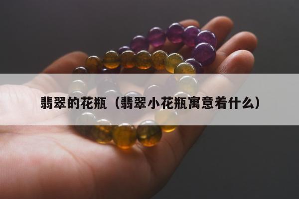 翡翠的花瓶 翡翠小花瓶寓意着什么