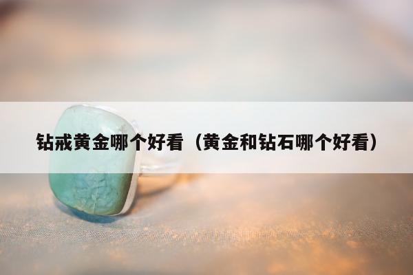 钻戒黄金哪个好看 黄金和钻石哪个好看