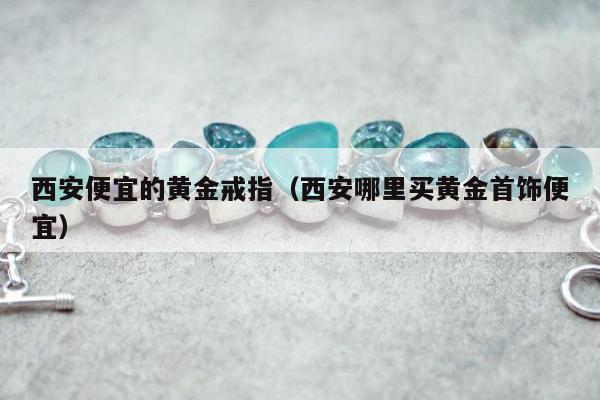 西安便宜的黄金戒指 西安哪里买黄金首饰便宜