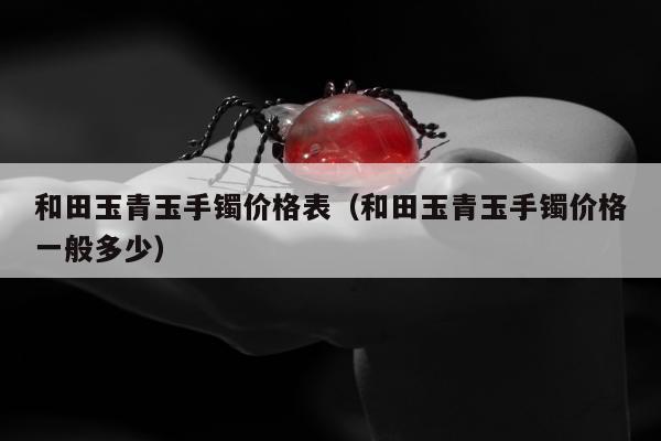 和田玉青玉手镯价格表 和田玉青玉手镯价格一般多少