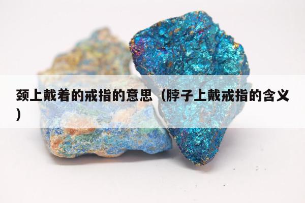 颈上戴着的戒指的意思 脖子上戴戒指的含义