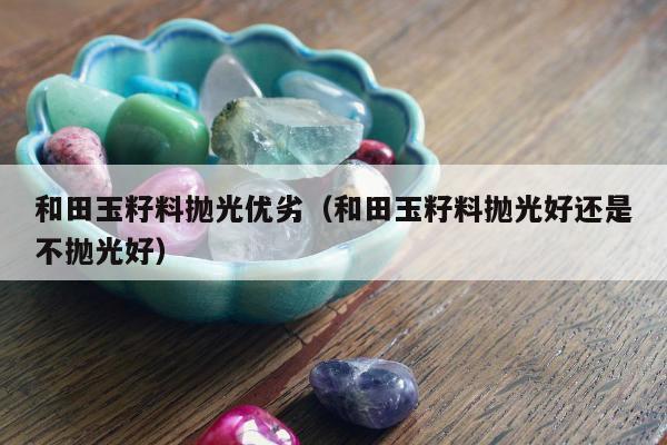 和田玉籽料抛光优劣 和田玉籽料抛光好还是不抛光好