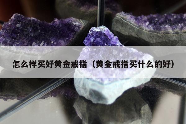 怎么样买好黄金戒指 黄金戒指买什么的好