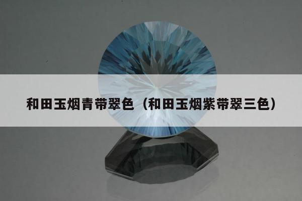 和田玉烟青带翠色 和田玉烟紫带翠三色