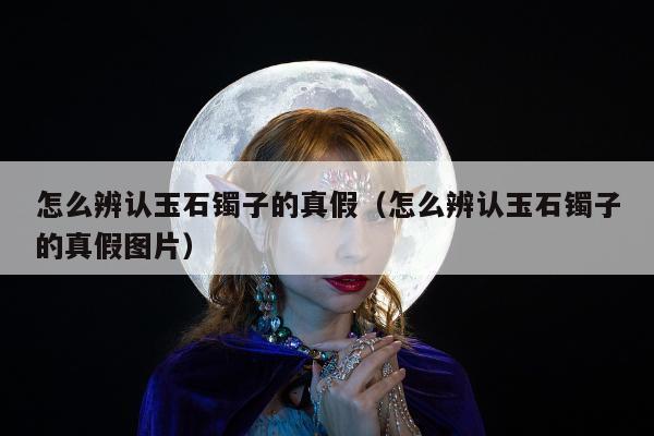 怎么辨认玉石镯子的真假 怎么辨认玉石镯子的真假图片