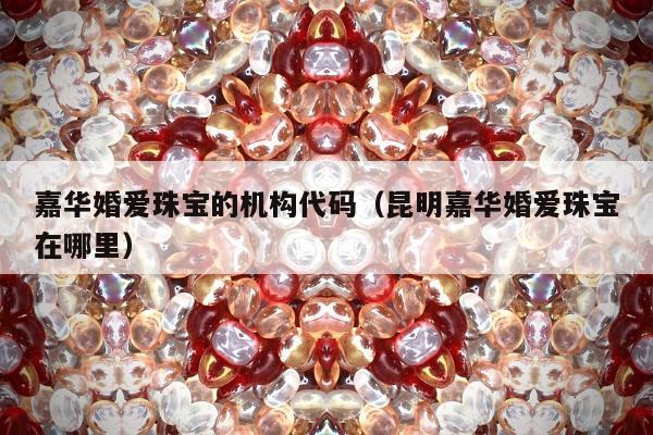 嘉华婚爱珠宝的机构代码 昆明嘉华婚爱珠宝在哪里