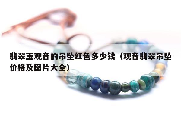 翡翠玉观音的吊坠红色多少钱 观音翡翠吊坠价格及图片大全